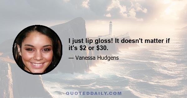 I just lip gloss! It doesn't matter if it's $2 or $30.