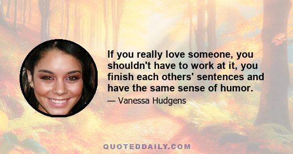 If you really love someone, you shouldn't have to work at it, you finish each others' sentences and have the same sense of humor.