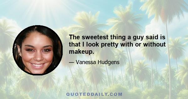 The sweetest thing a guy said is that I look pretty with or without makeup.