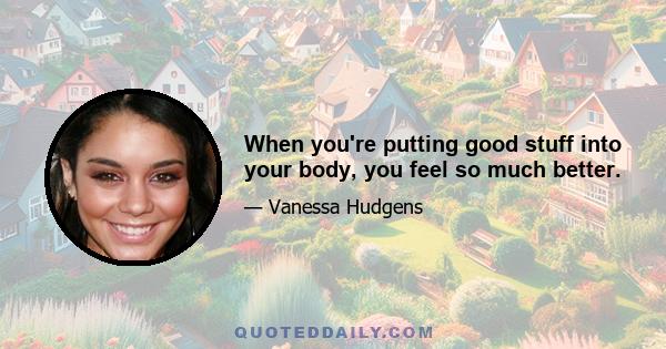 When you're putting good stuff into your body, you feel so much better.