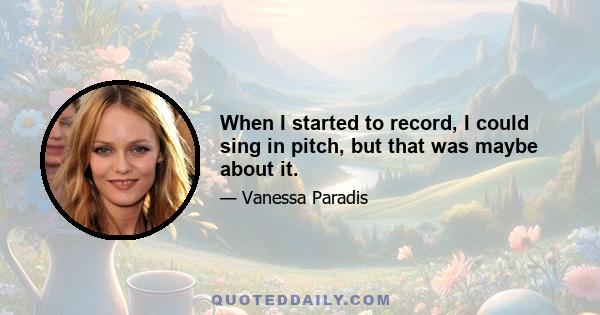 When I started to record, I could sing in pitch, but that was maybe about it.