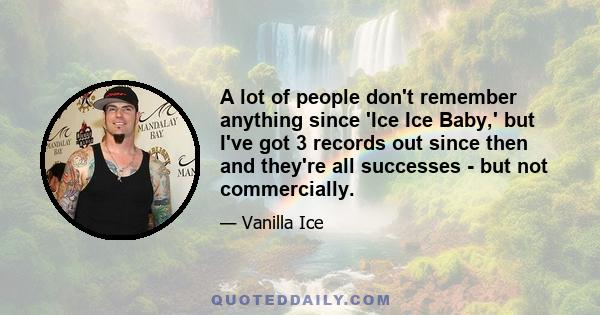 A lot of people don't remember anything since 'Ice Ice Baby,' but I've got 3 records out since then and they're all successes - but not commercially.