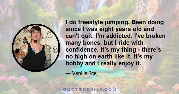 I do freestyle jumping. Been doing since I was eight years old and can't quit. I'm addicted. I've broken many bones, but I ride with confidence. It's my thing - there's no high on earth like it. It's my hobby and I