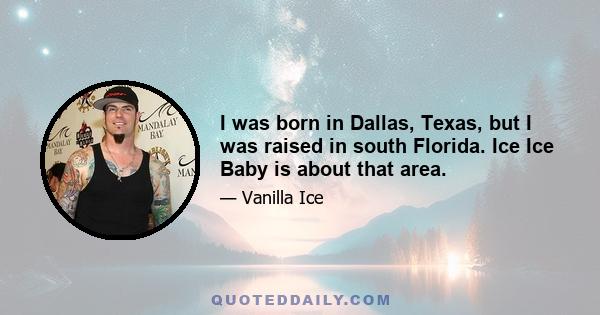 I was born in Dallas, Texas, but I was raised in south Florida. Ice Ice Baby is about that area.