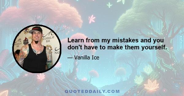 Learn from my mistakes and you don't have to make them yourself.