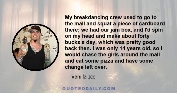 My breakdancing crew used to go to the mall and squat a piece of cardboard there; we had our jam box, and I'd spin on my head and make about forty bucks a day, which was pretty good back then. I was only 14 years old,