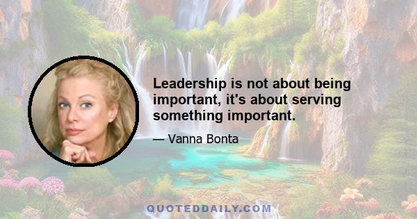 Leadership is not about being important, it's about serving something important.