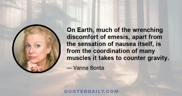 On Earth, much of the wrenching discomfort of emesis, apart from the sensation of nausea itself, is from the coordination of many muscles it takes to counter gravity.