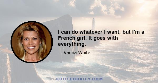 I can do whatever I want, but I'm a French girl. It goes with everything.