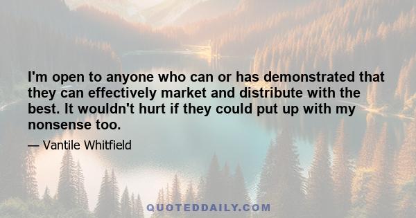 I'm open to anyone who can or has demonstrated that they can effectively market and distribute with the best. It wouldn't hurt if they could put up with my nonsense too.