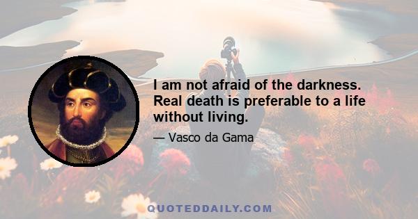 I am not afraid of the darkness. Real death is preferable to a life without living.