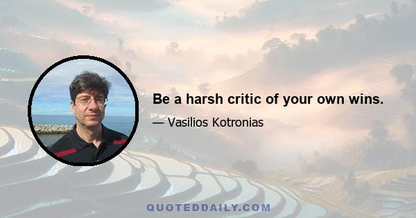 Be a harsh critic of your own wins.