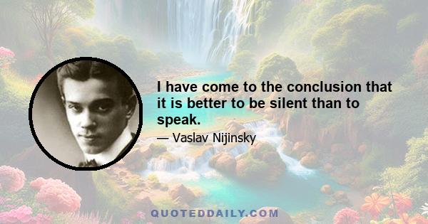 I have come to the conclusion that it is better to be silent than to speak.