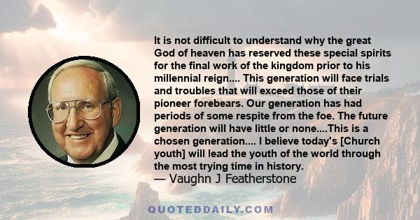 It is not difficult to understand why the great God of heaven has reserved these special spirits for the final work of the kingdom prior to his millennial reign.... This generation will face trials and troubles that