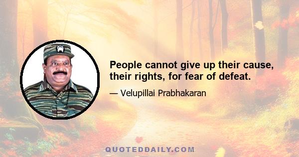 People cannot give up their cause, their rights, for fear of defeat.