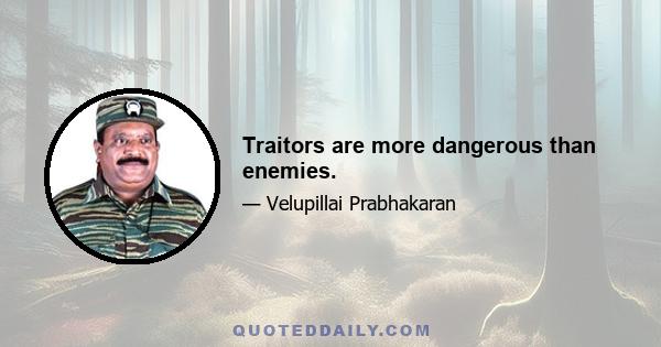 Traitors are more dangerous than enemies.