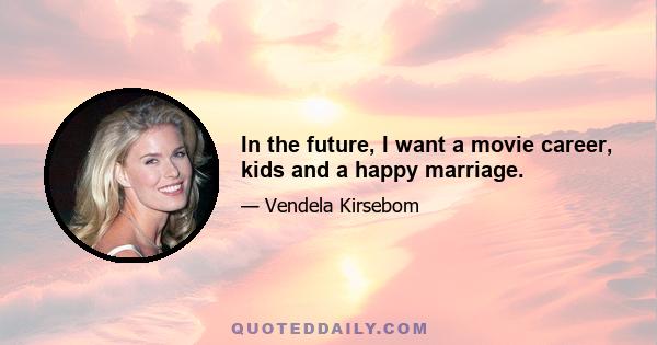 In the future, I want a movie career, kids and a happy marriage.