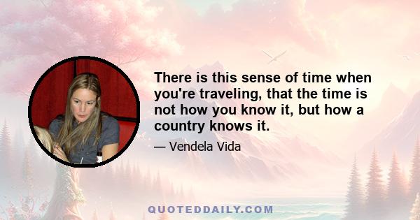 There is this sense of time when you're traveling, that the time is not how you know it, but how a country knows it.