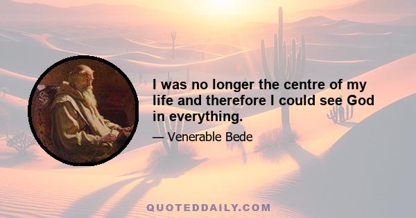 I was no longer the centre of my life and therefore I could see God in everything.