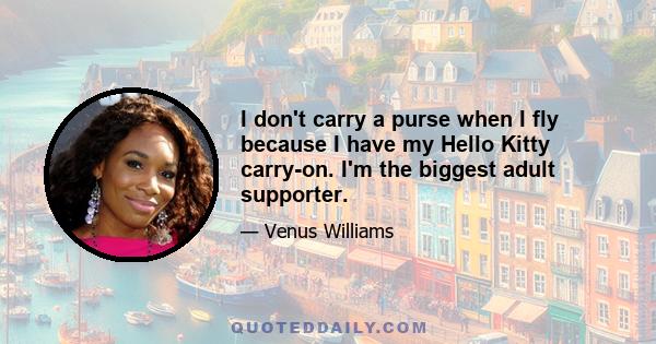 I don't carry a purse when I fly because I have my Hello Kitty carry-on. I'm the biggest adult supporter.