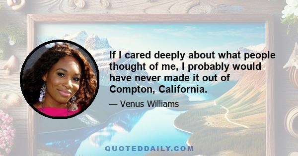 If I cared deeply about what people thought of me, I probably would have never made it out of Compton, California.