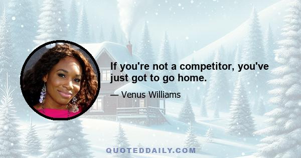 If you're not a competitor, you've just got to go home.