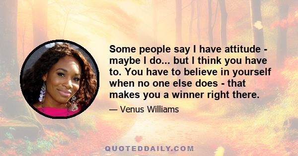 Some people say I have attitude - maybe I do... but I think you have to. You have to believe in yourself when no one else does - that makes you a winner right there.