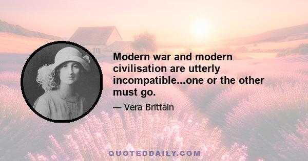 Modern war and modern civilisation are utterly incompatible...one or the other must go.