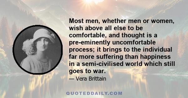 Most men, whether men or women, wish above all else to be comfortable, and thought is a pre-eminently uncomfortable process; it brings to the individual far more suffering than happiness in a semi-civilised world which