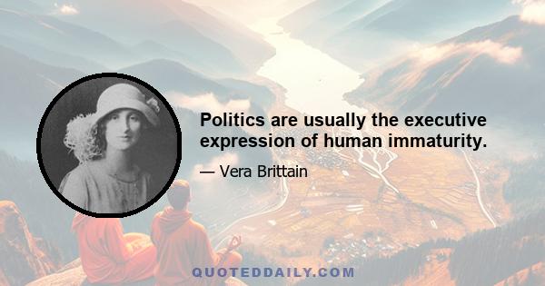 Politics are usually the executive expression of human immaturity.