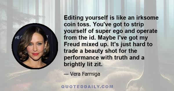 Editing yourself is like an irksome coin toss. You've got to strip yourself of super ego and operate from the id. Maybe I've got my Freud mixed up. It's just hard to trade a beauty shot for the performance with truth