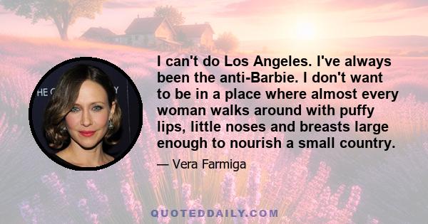 I can't do Los Angeles. I've always been the anti-Barbie. I don't want to be in a place where almost every woman walks around with puffy lips, little noses and breasts large enough to nourish a small country.