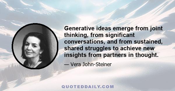 Generative ideas emerge from joint thinking, from significant conversations, and from sustained, shared struggles to achieve new insights from partners in thought.