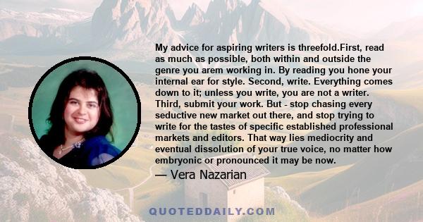 My advice for aspiring writers is threefold.First, read as much as possible, both within and outside the genre you arem working in. By reading you hone your internal ear for style. Second, write. Everything comes down