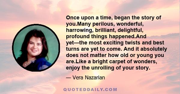 Once upon a time, began the story of you.Many perilous, wonderful, harrowing, brilliant, delightful, profound things happened.And yet—the most exciting twists and best turns are yet to come. And it absolutely does not