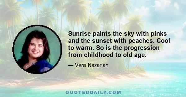 Sunrise paints the sky with pinks and the sunset with peaches. Cool to warm. So is the progression from childhood to old age.