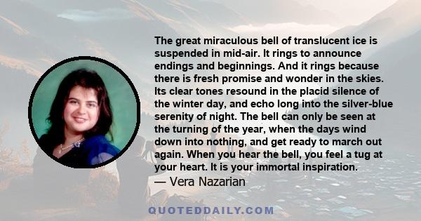 The great miraculous bell of translucent ice is suspended in mid-air. It rings to announce endings and beginnings. And it rings because there is fresh promise and wonder in the skies. Its clear tones resound in the