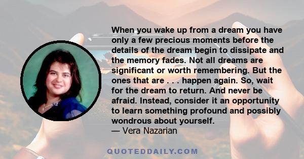 When you wake up from a dream you have only a few precious moments before the details of the dream begin to dissipate and the memory fades. Not all dreams are significant or worth remembering. But the ones that are . .