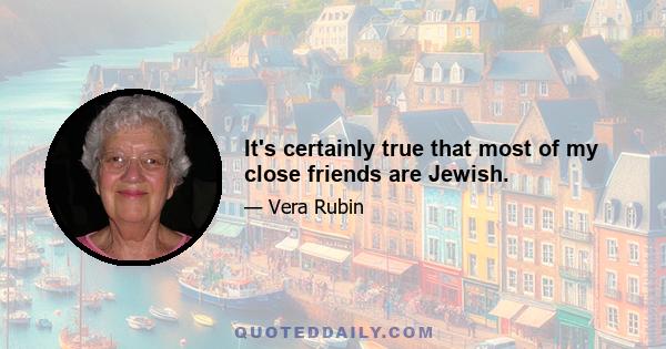 It's certainly true that most of my close friends are Jewish.