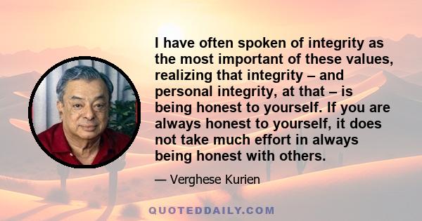 I have often spoken of integrity as the most important of these values, realizing that integrity – and personal integrity, at that – is being honest to yourself. If you are always honest to yourself, it does not take