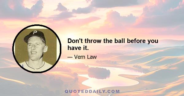 Don't throw the ball before you have it.