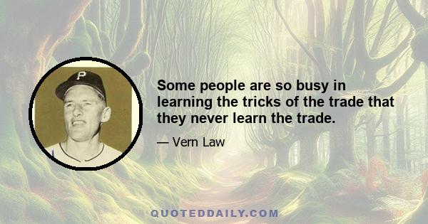 Some people are so busy in learning the tricks of the trade that they never learn the trade.