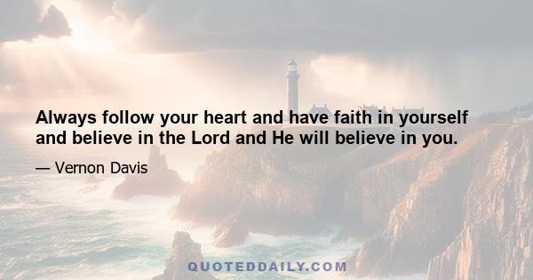 Always follow your heart and have faith in yourself and believe in the Lord and He will believe in you.