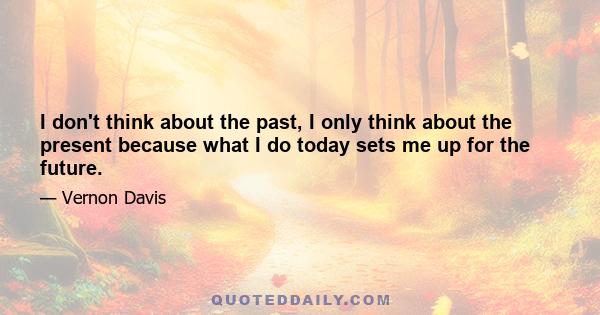 I don't think about the past, I only think about the present because what I do today sets me up for the future.