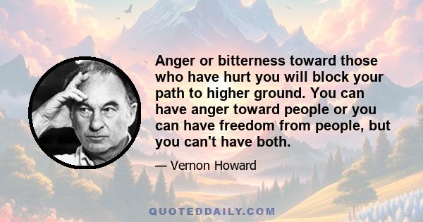 Anger or bitterness toward those who have hurt you will block your path to higher ground. You can have anger toward people or you can have freedom from people, but you can't have both.