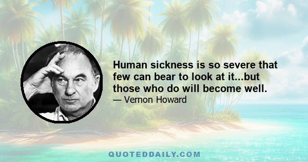 Human sickness is so severe that few can bear to look at it...but those who do will become well.