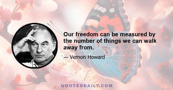 Our freedom can be measured by the number of things we can walk away from.