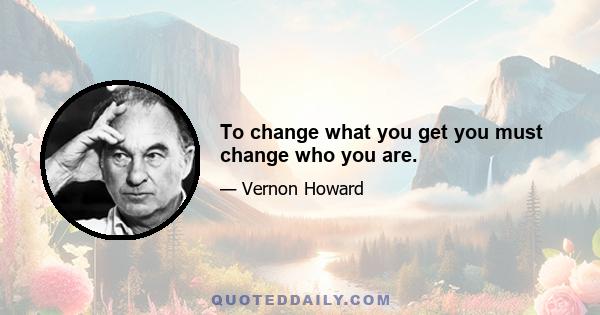 To change what you get you must change who you are.