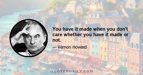You have it made when you don't care whether you have it made or not.