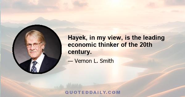 Hayek, in my view, is the leading economic thinker of the 20th century.